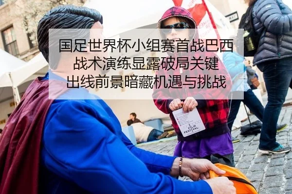 国足世界杯小组赛首战巴西 战术演练显露破局关键 出线前景暗藏机遇与挑战