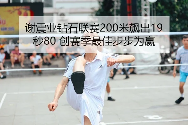 谢震业钻石联赛200米飙出19秒80 创赛季最佳步步为赢