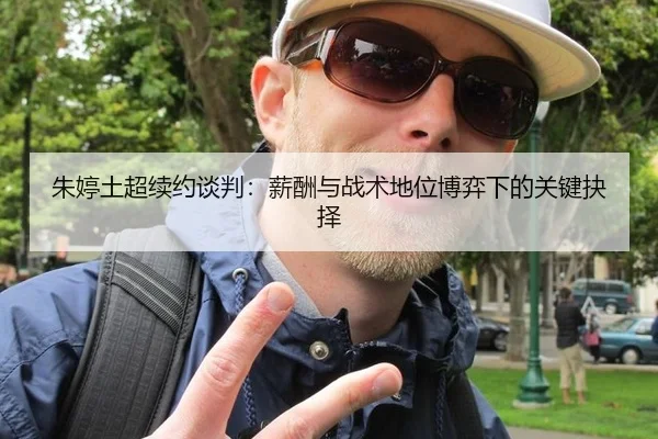 朱婷土超续约谈判：薪酬与战术地位博弈下的关键抉择
