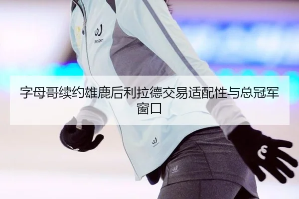 字母哥续约雄鹿后利拉德交易适配性与总冠军窗口